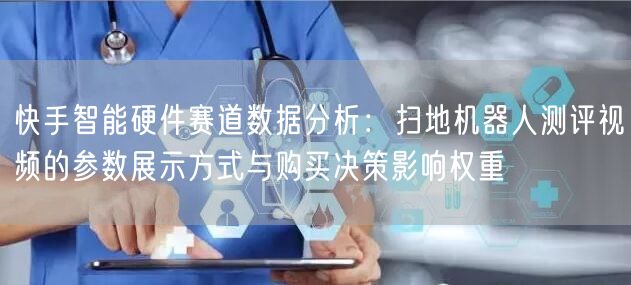 快手智能硬件赛道数据分析：扫地机器人测评视频的参数展示方式与
