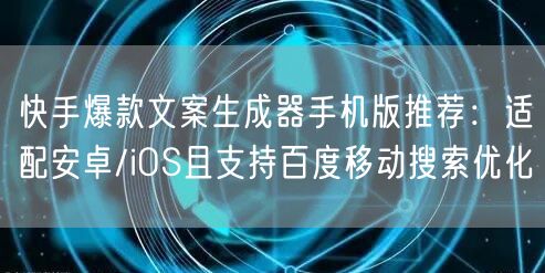 快手爆款文案生成器手机版推荐：适配安卓/iOS且支持百度移动