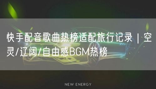 快手配音歌曲热榜适配旅行记录｜空灵/辽阔/自由感BGM热榜
