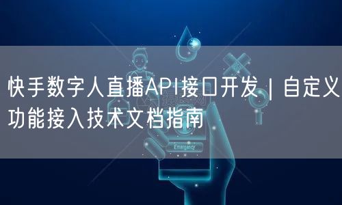 快手数字人直播API接口开发｜自定义功能接入技术文档指南