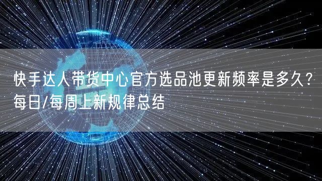 快手达人带货中心官方选品池更新频率是多久？每日/每周上新规律