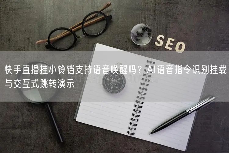 快手直播挂小铃铛支持语音唤醒吗？AI语音指令识别挂载与交互式跳转演示