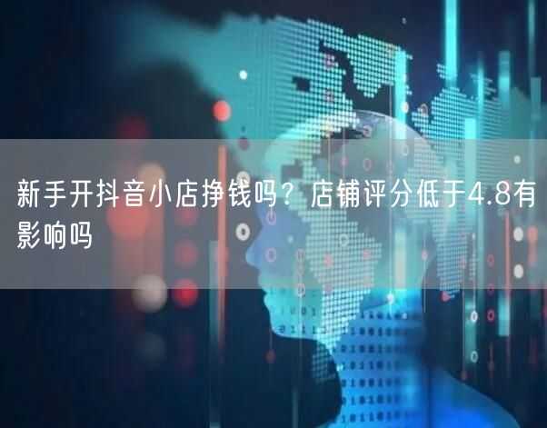 新手开抖音小店挣钱吗？店铺评分低于4.8有影响吗