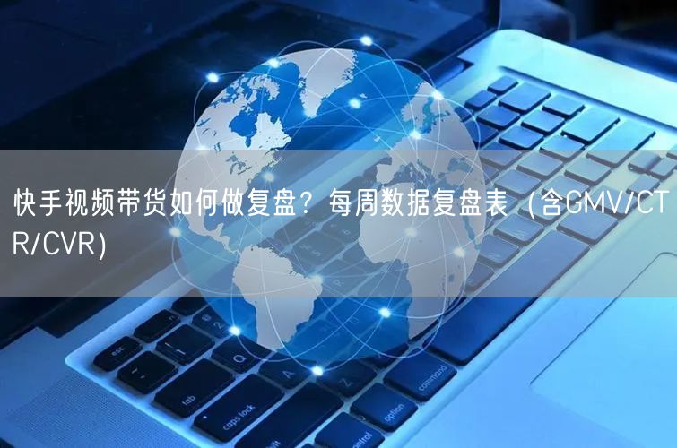 快手视频带货如何做复盘？每周数据复盘表（含GMV/CTR/CVR）