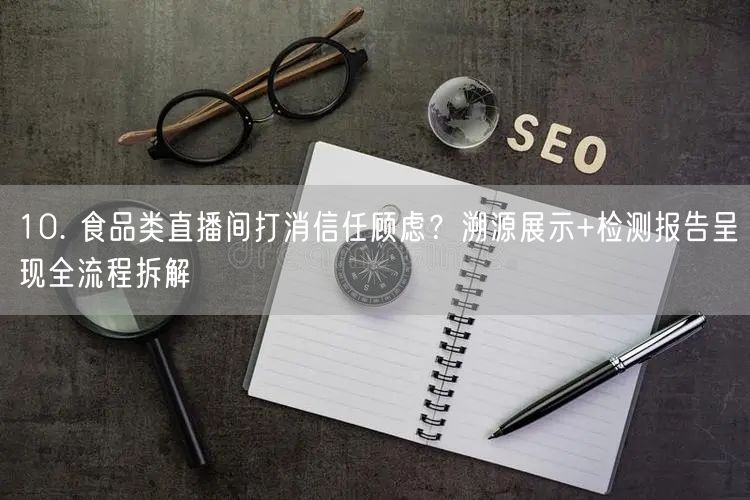10. 食品类直播间打消信任顾虑？溯源展示+检测报告呈现全流