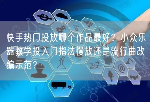 快手热门投放哪个作品最好？小众乐器教学投入门指法慢放还是流行