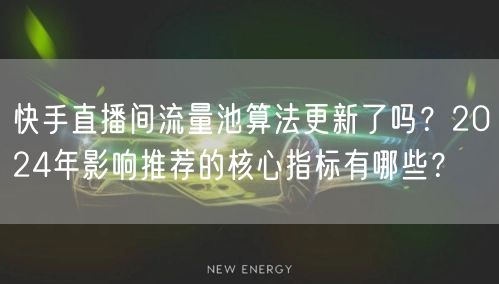 快手直播间流量池算法更新了吗？2024年影响推荐的核心指标有