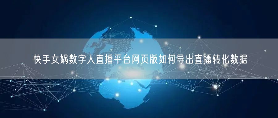 快手女娲数字人直播平台网页版如何导出直播转化数据