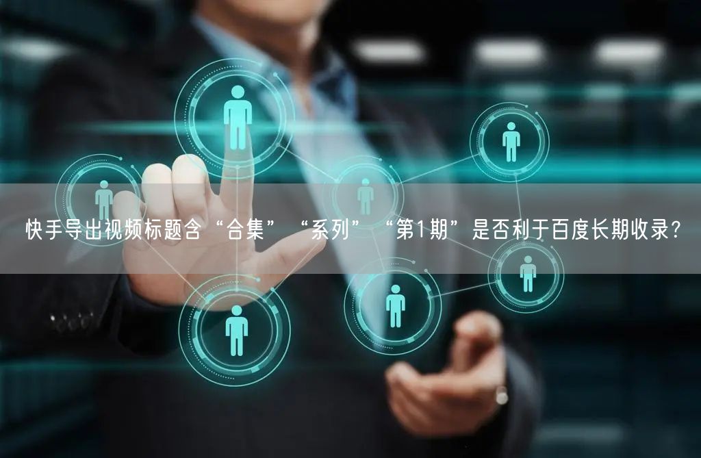 快手导出视频标题含“合集”“系列”“第1期”是否利于百度长期