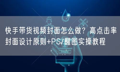 快手带货视频封面怎么做？高点击率封面设计原则+PS/醒图实操