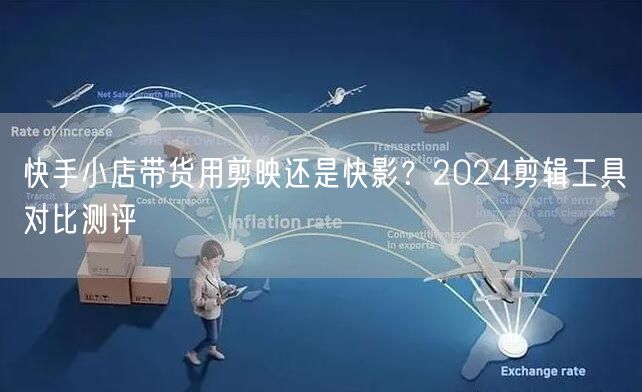 快手小店带货用剪映还是快影？2024剪辑工具对比测评