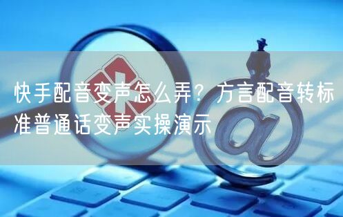 快手配音变声怎么弄？方言配音转标准普通话变声实操演示
