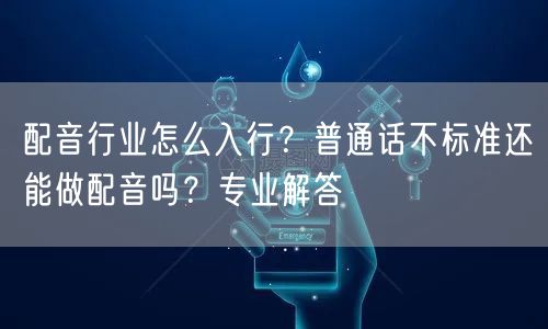 配音行业怎么入行？普通话不标准还能做配音吗？专业解答