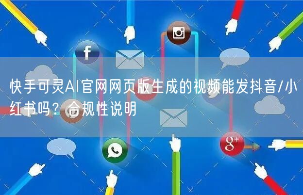 快手可灵AI官网网页版生成的视频能发抖音/小红书吗？合规性说