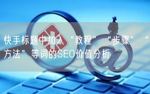 快手标题中加入“教程”“步骤”“方法”等词的SEO价值分析