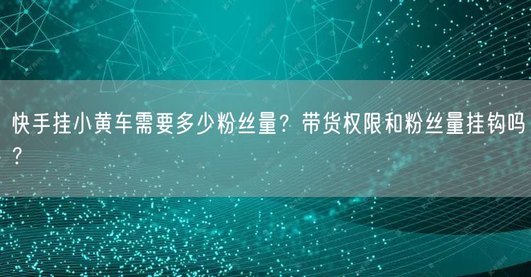 快手挂小黄车需要多少粉丝量？带货权限和粉丝量挂钩吗？