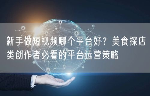新手做短视频哪个平台好？美食探店类创作者必看的平台运营策略