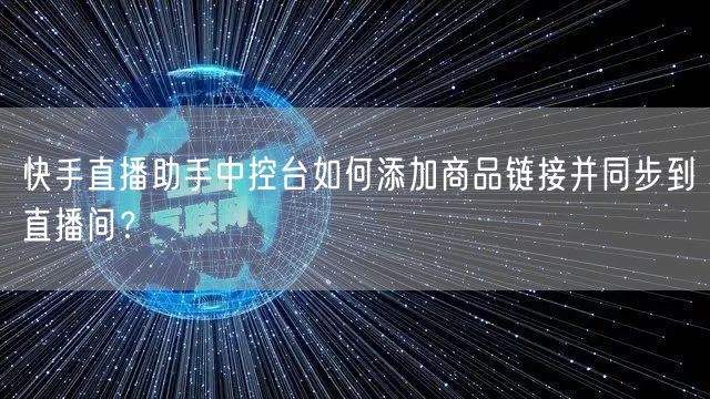 快手直播助手中控台如何添加商品链接并同步到直播间？