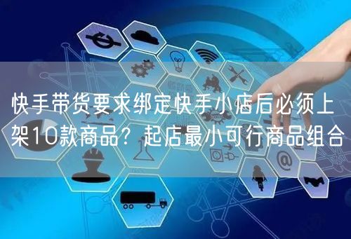 快手带货要求绑定快手小店后必须上架10款商品？起店最小可行商