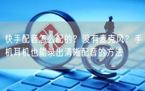 快手配音怎么配的？没有麦克风？手机耳机也能录出清晰配音的方法