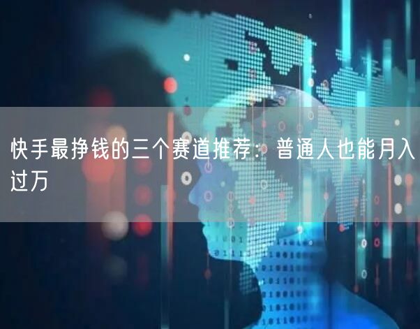 快手最挣钱的三个赛道推荐：普通人也能月入过万