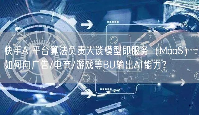 快手AI平台算法负责人谈模型即服务（MaaS）：如何向广告/电商/游戏等BU输出