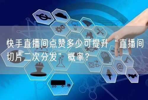 快手直播间点赞多少可提升“直播间切片二次分发”概率？