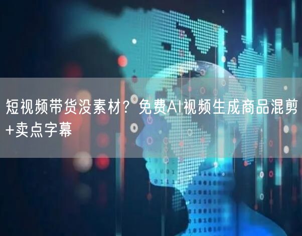 短视频带货没素材？免费AI视频生成商品混剪+卖点字幕