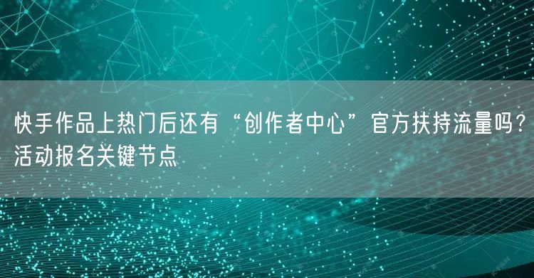 快手作品上热门后还有“创作者中心”官方扶持流量吗？活动报名关键节点