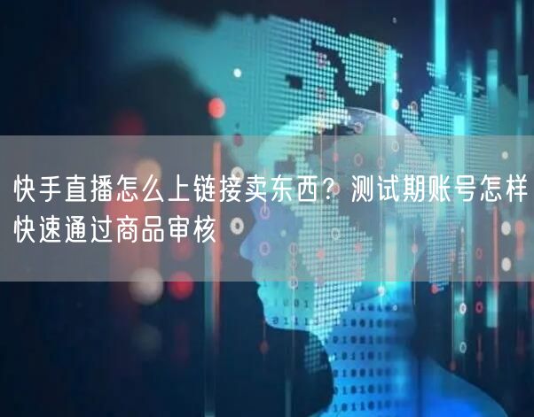 快手直播怎么上链接卖东西？测试期账号怎样快速通过商品审核