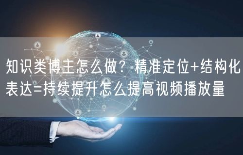 知识类博主怎么做？精准定位+结构化表达=持续提升怎么提高视频播放量