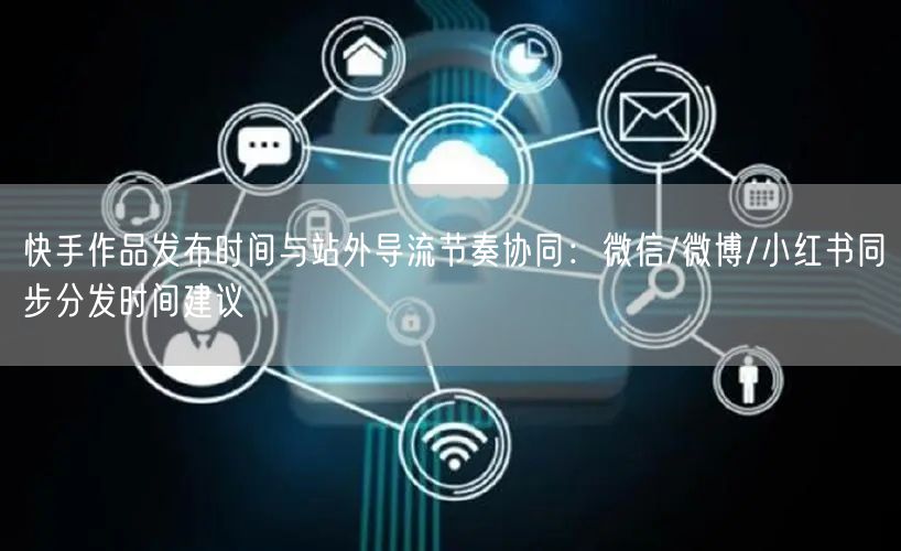 快手作品发布时间与站外导流节奏协同：微信/微博/小红书同步分发时间建议