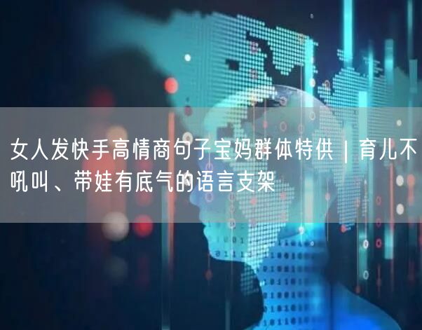 女人发快手高情商句子宝妈群体特供｜育儿不吼叫、带娃有底气的语