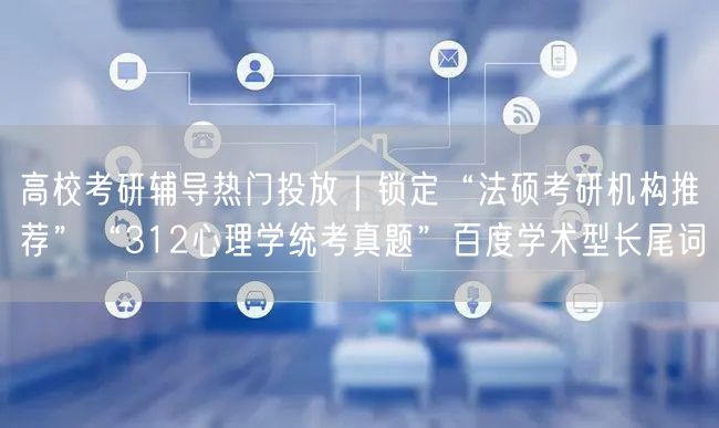 高校考研辅导热门投放｜锁定“法硕考研机构推荐”“312心理学