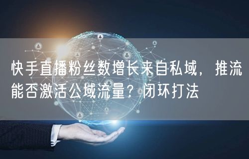 快手直播粉丝数增长来自私域，推流能否激活公域流量？闭环打法