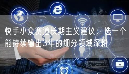 快手小众赛道长期主义建议：选一个能持续输出3年的细分领域深耕