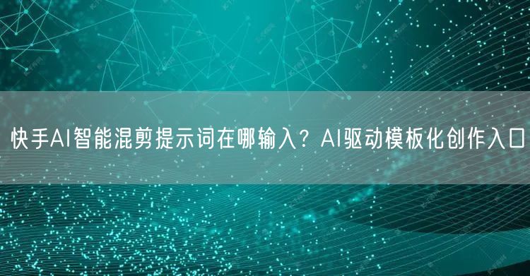 快手AI智能混剪提示词在哪输入？AI驱动模板化创作入口