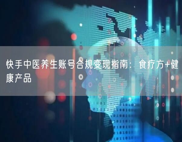 快手中医养生账号合规变现指南：食疗方+健康产品