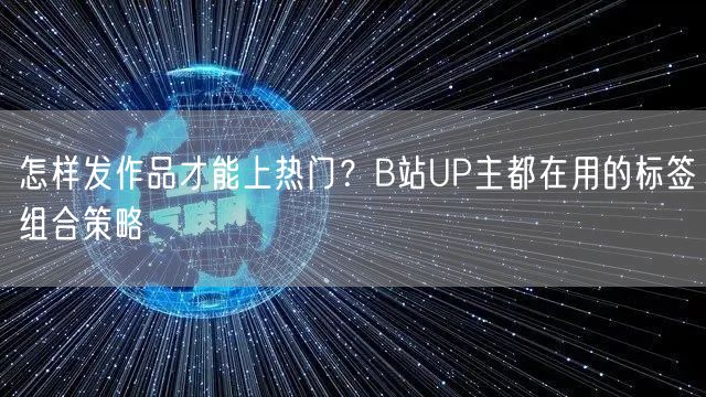怎样发作品才能上热门？B站UP主都在用的标签组合策略