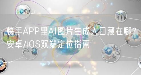 快手APP里AI图片生成入口藏在哪？安卓/iOS双端定位指南