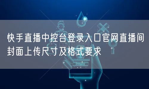 快手直播中控台登录入口官网直播间封面上传尺寸及格式要求