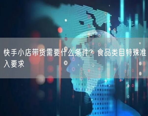快手小店带货需要什么条件？食品类目特殊准入要求