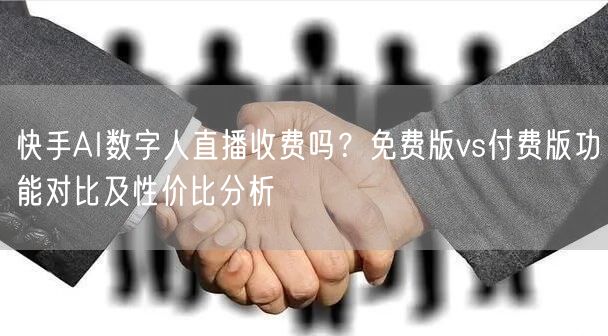 快手AI数字人直播收费吗？免费版vs付费版功能对比及性价比分