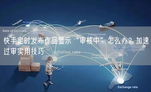 快手定时发布作品显示“审核中”怎么办？加速过审实用技巧