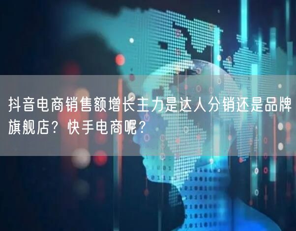抖音电商销售额增长主力是达人分销还是品牌旗舰店？快手电商呢？