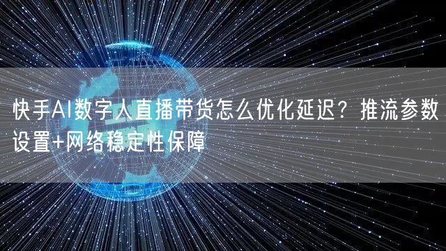 快手AI数字人直播带货怎么优化延迟？推流参数设置+网络稳定性保障