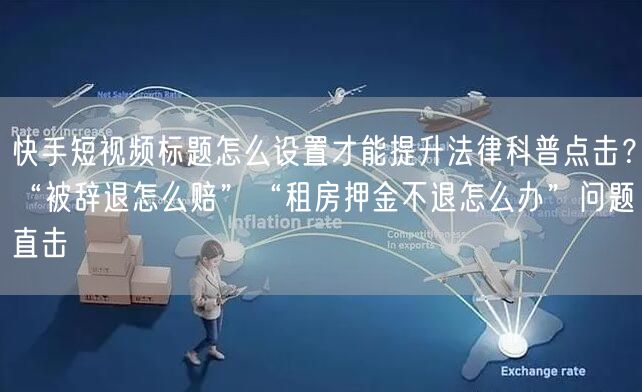 快手短视频标题怎么设置才能提升法律科普点击？“被辞退怎么赔”“租房押金不退怎么办