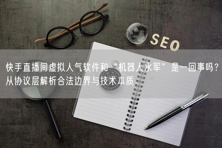 快手直播间虚拟人气软件和“机器人水军”是一回事吗？从协议层解析合法边界与技术本质