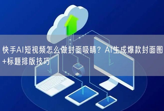 快手AI短视频怎么做封面吸睛？AI生成爆款封面图+标题排版技