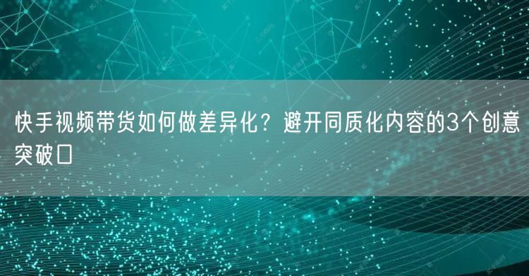 快手视频带货如何做差异化？避开同质化内容的3个创意突破口